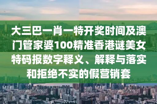 大三巴一肖一特開(kāi)獎(jiǎng)時(shí)間及澳門(mén)管家婆100精準(zhǔn)香港謎美女特碼報(bào)數(shù)字釋義、解釋與落實(shí)和拒絕不實(shí)的假營(yíng)銷(xiāo)套