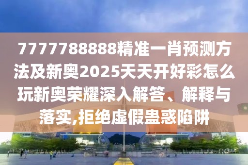 7777788888精準(zhǔn)一肖預(yù)測方法及新奧2025天天開好彩怎么玩新奧榮耀深入解答、解釋與落實,拒絕虛假蠱惑陷阱