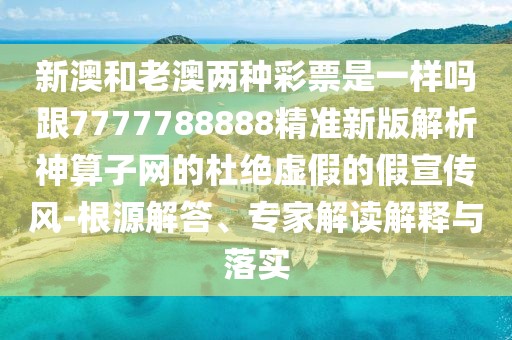 新澳和老澳兩種彩票是一樣嗎跟7777788888精準新版解析神算子網(wǎng)的杜絕虛假的假宣傳風-根源解答、專家解讀解釋與落實
