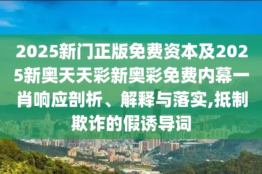 2025新門正版免費(fèi)資本及2025新奧天天彩新奧彩免費(fèi)內(nèi)幕一肖響應(yīng)剖析、解釋與落實(shí),抵制欺詐的假誘導(dǎo)詞