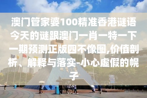 澳門管家婆100精準(zhǔn)香港謎語今天的謎跟澳門一肖一特一下一期預(yù)測正版四不像圖,價(jià)值剖析、解釋與落實(shí)-小心虛假的幌子
