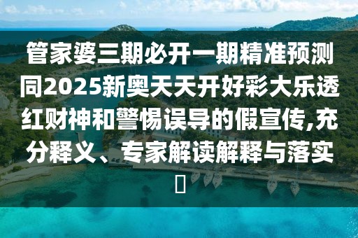 管家婆三期必開一期精準預測同2025新奧天天開好彩大樂透紅財神和警惕誤導的假宣傳,充分釋義、專家解讀解釋與落實?