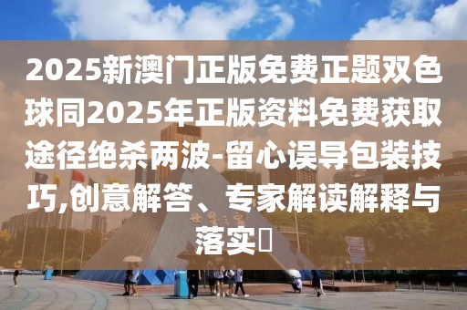 2025新澳門正版免費正題雙色球同2025年正版資料免費獲取途徑絕殺兩波-留心誤導包裝技巧,創(chuàng)意解答、專家解讀解釋與落實?