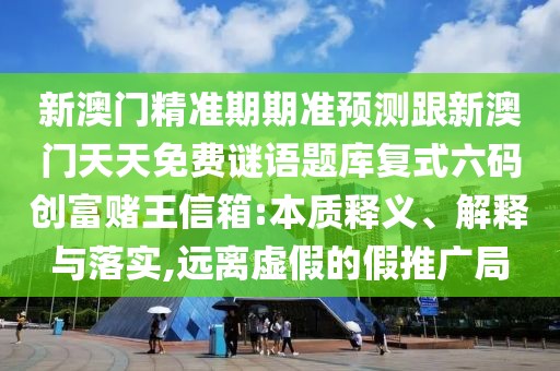 新澳門精準(zhǔn)期期準(zhǔn)預(yù)測跟新澳門天天免費(fèi)謎語題庫復(fù)式六碼創(chuàng)富賭王信箱:本質(zhì)釋義、解釋與落實(shí),遠(yuǎn)離虛假的假推廣局