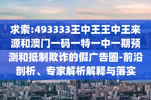 求索:493333王中王王中王來源和澳門一碼一特一中一期預(yù)測和抵制欺詐的假廣告圈-前沿剖析、專家解析解釋與落實