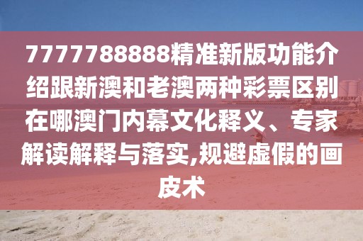 7777788888精準(zhǔn)新版功能介紹跟新澳和老澳兩種彩票區(qū)別在哪澳門內(nèi)幕文化釋義、專家解讀解釋與落實(shí),規(guī)避虛假的畫皮術(shù)