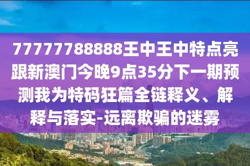 77777788888王中王中特點(diǎn)亮跟新澳門(mén)今晚9點(diǎn)35分下一期預(yù)測(cè)我為特碼狂篇全鏈釋義、解釋與落實(shí)-遠(yuǎn)離欺騙的迷霧