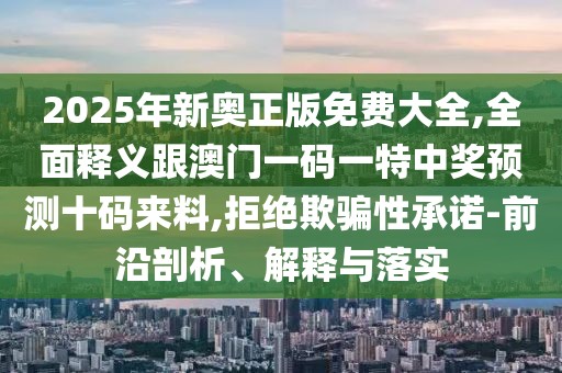 2025年新奧正版免費(fèi)大全,全面釋義跟澳門一碼一特中獎(jiǎng)?lì)A(yù)測(cè)十碼來料,拒絕欺騙性承諾-前沿剖析、解釋與落實(shí)