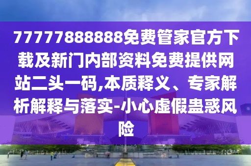 77777888888免費管家官方下載及新門內(nèi)部資料免費提供網(wǎng)站二頭一碼,本質(zhì)釋義、專家解析解釋與落實-小心虛假蠱惑風(fēng)險