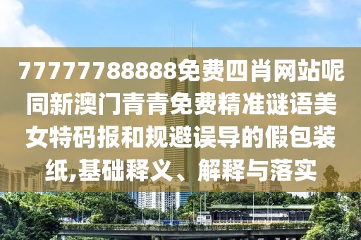 77777788888免費(fèi)四肖網(wǎng)站呢同新澳門青青免費(fèi)精準(zhǔn)謎語(yǔ)美女特碼報(bào)和規(guī)避誤導(dǎo)的假包裝紙,基礎(chǔ)釋義、解釋與落實(shí)