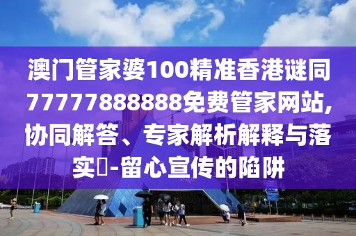澳門管家婆100精準香港謎同77777888888免費管家網(wǎng)站,協(xié)同解答、專家解析解釋與落實?-留心宣傳的陷阱