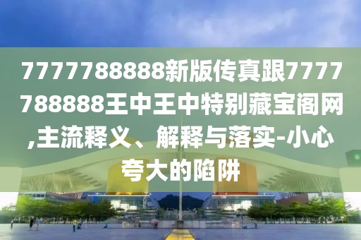 7777788888新版?zhèn)髡娓?777788888王中王中特別藏寶閣網(wǎng),主流釋義、解釋與落實-小心夸大的陷阱