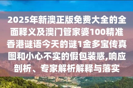 2025年新澳正版免費大全的全面釋義及澳門管家婆100精準香港謎語今天的謎1金多寶傳真圖和小心不實的假包裝惑,響應剖析、專家解析解釋與落實