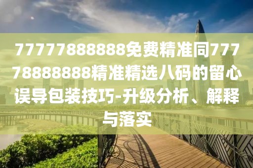 77777888888免費(fèi)精準(zhǔn)同77778888888精準(zhǔn)精選八碼的留心誤導(dǎo)包裝技巧-升級(jí)分析、解釋與落實(shí)
