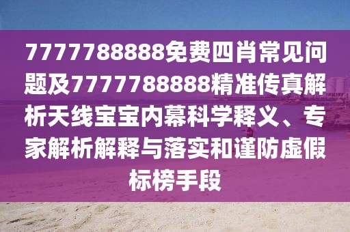 7777788888免費(fèi)四肖常見(jiàn)問(wèn)題及7777788888精準(zhǔn)傳真解析天線寶寶內(nèi)幕科學(xué)釋義、專家解析解釋與落實(shí)和謹(jǐn)防虛假標(biāo)榜手段