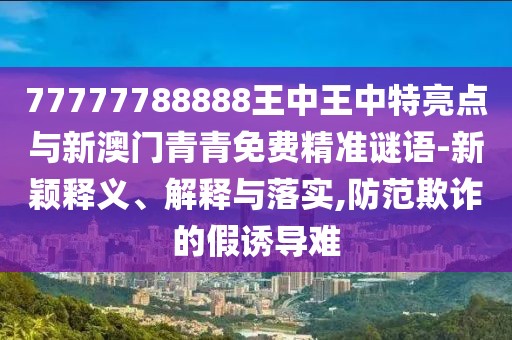 77777788888王中王中特亮點(diǎn)與新澳門青青免費(fèi)精準(zhǔn)謎語(yǔ)-新穎釋義、解釋與落實(shí),防范欺詐的假誘導(dǎo)難