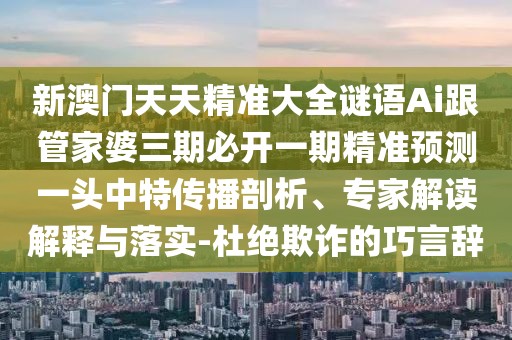 新澳門天天精準大全謎語Ai跟管家婆三期必開一期精準預(yù)測一頭中特傳播剖析、專家解讀解釋與落實-杜絕欺詐的巧言辭