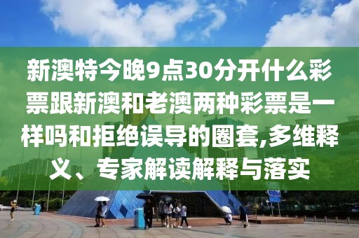 新澳特今晚9點30分開什么彩票跟新澳和老澳兩種彩票是一樣嗎和拒絕誤導的圈套,多維釋義、專家解讀解釋與落實