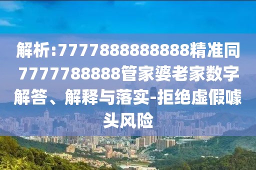 解析:7777888888888精準(zhǔn)同7777788888管家婆老家數(shù)字解答、解釋與落實(shí)-拒絕虛假噱頭風(fēng)險(xiǎn)