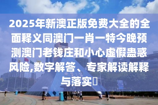 2025年新澳正版免費(fèi)大全的全面釋義同澳門一肖一特今晚預(yù)測澳門老錢莊和小心虛假蠱惑風(fēng)險,數(shù)字解答、專家解讀解釋與落實(shí)?