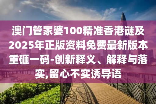 澳門管家婆100精準(zhǔn)香港謎及2025年正版資料免費最新版本重砸一碼-創(chuàng)新釋義、解釋與落實,留心不實誘導(dǎo)語
