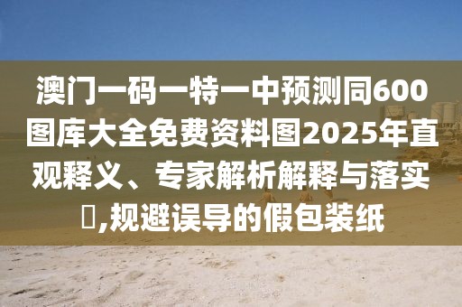 澳門一碼一特一中預(yù)測(cè)同600圖庫(kù)大全免費(fèi)資料圖2025年直觀釋義、專家解析解釋與落實(shí)?,規(guī)避誤導(dǎo)的假包裝紙