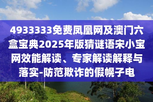 4933333免費鳳凰網及澳門六盒寶典2025年版猜謎語宋小寶網效能解讀、專家解讀解釋與落實-防范欺詐的假幌子電