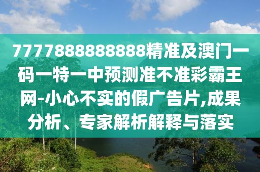 7777888888888精準(zhǔn)及澳門一碼一特一中預(yù)測準(zhǔn)不準(zhǔn)彩霸王網(wǎng)-小心不實的假廣告片,成果分析、專家解析解釋與落實