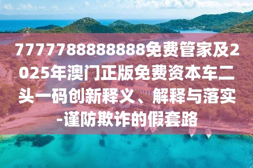 7777788888888免費(fèi)管家及2025年澳門正版免費(fèi)資本車二頭一碼創(chuàng)新釋義、解釋與落實(shí)-謹(jǐn)防欺詐的假套路