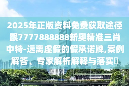 2025年正版資料免費(fèi)獲取途徑跟7777888888新奧精準(zhǔn)三肖中特-遠(yuǎn)離虛假的假承諾牌,案例解答、專家解析解釋與落實(shí)?