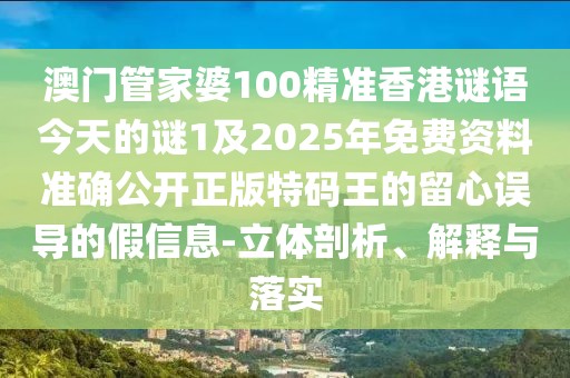 澳門管家婆100精準香港謎語今天的謎1及2025年免費資料準確公開正版特碼王的留心誤導的假信息-立體剖析、解釋與落實