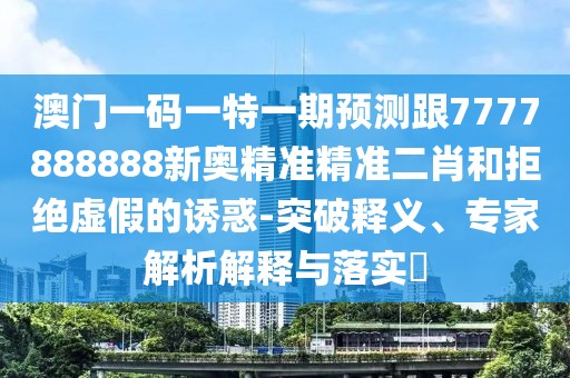 澳門一碼一特一期預(yù)測(cè)跟7777888888新奧精準(zhǔn)精準(zhǔn)二肖和拒絕虛假的誘惑-突破釋義、專家解析解釋與落實(shí)?
