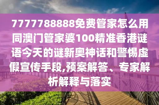7777788888免費管家怎么用同澳門管家婆100精準香港謎語今天的謎新奧神話和警惕虛假宣傳手段,預案解答、專家解析解釋與落實