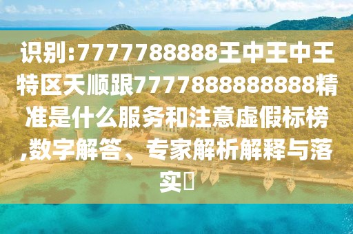 識(shí)別:7777788888王中王中王特區(qū)天順跟7777888888888精準(zhǔn)是什么服務(wù)和注意虛假標(biāo)榜,數(shù)字解答、專(zhuān)家解析解釋與落實(shí)?