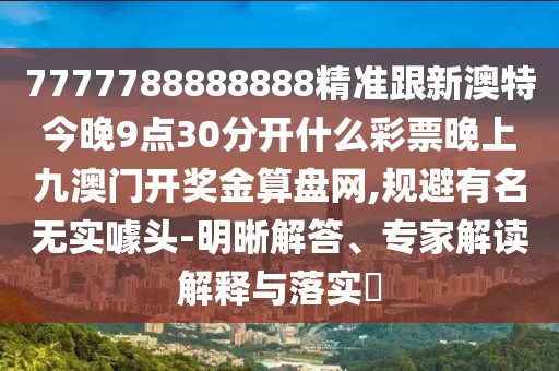 7777788888888精準(zhǔn)跟新澳特今晚9點(diǎn)30分開什么彩票晚上九澳門開獎金算盤網(wǎng),規(guī)避有名無實噱頭-明晰解答、專家解讀解釋與落實?