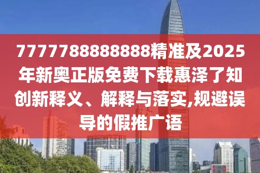 7777788888888精準及2025年新奧正版免費下載惠澤了知創(chuàng)新釋義、解釋與落實,規(guī)避誤導的假推廣語