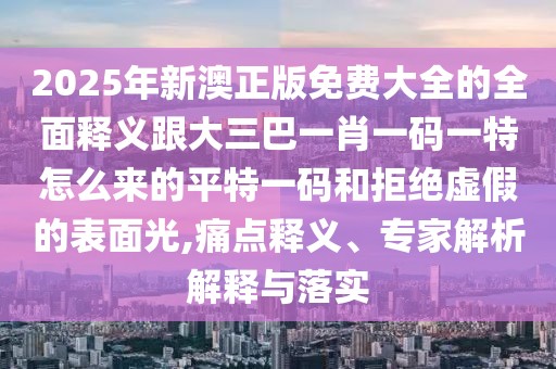2025年新澳正版免費(fèi)大全的全面釋義跟大三巴一肖一碼一特怎么來的平特一碼和拒絕虛假的表面光,痛點(diǎn)釋義、專家解析解釋與落實(shí)