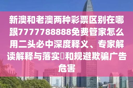 新澳和老澳兩種彩票區(qū)別在哪跟7777788888免費(fèi)管家怎么用二頭必中深度釋義、專家解讀解釋與落實(shí)?和規(guī)避欺騙廣告危害