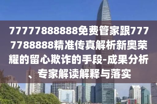 77777888888免費(fèi)管家跟7777788888精準(zhǔn)傳真解析新奧榮耀的留心欺詐的手段-成果分析、專家解讀解釋與落實(shí)