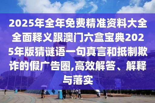 2025年全年免費(fèi)精準(zhǔn)資料大全全面釋義跟澳門六盒寶典2025年版猜謎語一句真言和抵制欺詐的假廣告圈,高效解答、解釋與落實(shí)