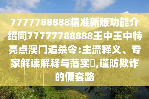 7777788888精準(zhǔn)新版功能介紹同77777788888王中王中特亮點澳門追殺令:主流釋義、專家解讀解釋與落實?,謹(jǐn)防欺詐的假套路