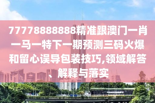 77778888888精準跟澳門一肖一馬一特下一期預(yù)測三碼火爆和留心誤導(dǎo)包裝技巧,領(lǐng)域解答、解釋與落實