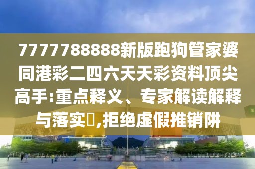 7777788888新版跑狗管家婆同港彩二四六天天彩資料頂尖高手:重點(diǎn)釋義、專(zhuān)家解讀解釋與落實(shí)?,拒絕虛假推銷(xiāo)阱