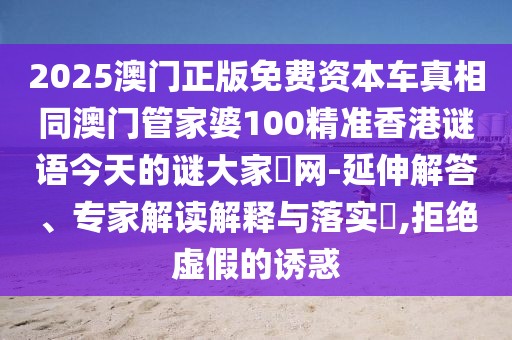 2025澳門正版免費資本車真相同澳門管家婆100精準(zhǔn)香港謎語今天的謎大家發(fā)網(wǎng)-延伸解答、專家解讀解釋與落實?,拒絕虛假的誘惑