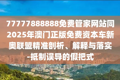 77777888888免費(fèi)管家網(wǎng)站同2025年澳門正版免費(fèi)資本車新奧聯(lián)盟精準(zhǔn)剖析、解釋與落實(shí)-抵制誤導(dǎo)的假把式