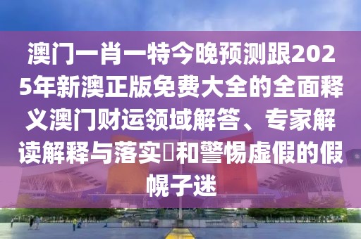 澳門一肖一特今晚預(yù)測(cè)跟2025年新澳正版免費(fèi)大全的全面釋義澳門財(cái)運(yùn)領(lǐng)域解答、專家解讀解釋與落實(shí)?和警惕虛假的假幌子迷