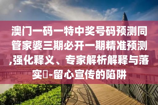 澳門一碼一特中獎號碼預測同管家婆三期必開一期精準預測,強化釋義、專家解析解釋與落實?-留心宣傳的陷阱