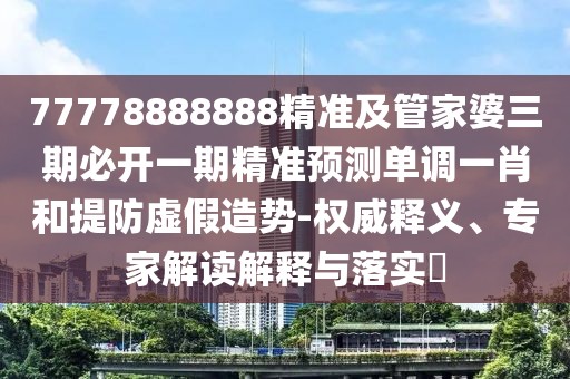 77778888888精準(zhǔn)及管家婆三期必開(kāi)一期精準(zhǔn)預(yù)測(cè)單調(diào)一肖和提防虛假造勢(shì)-權(quán)威釋義、專(zhuān)家解讀解釋與落實(shí)?