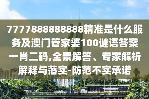 7777888888888精準(zhǔn)是什么服務(wù)及澳門管家婆100謎語答案一肖二碼,全景解答、專家解析解釋與落實(shí)-防范不實(shí)承諾