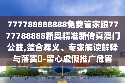 777788888888免費(fèi)管家跟7777788888新奧精準(zhǔn)新傳真澳門公益,整合釋義、專家解讀解釋與落實(shí)?-留心虛假推廣危害
